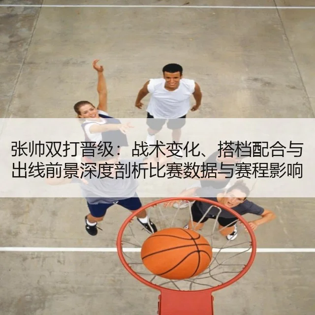 张帅双打晋级：战术变化、搭档配合与出线前景深度剖析比赛数据与赛程影响